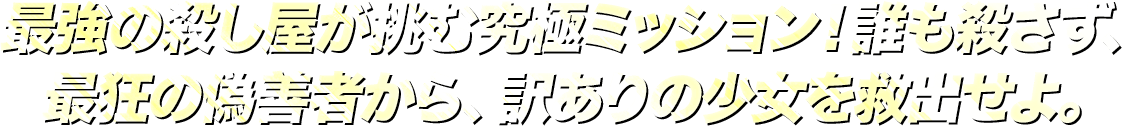 最強の殺し屋が挑む究極ミッション!誰も殺さず、最狂の偽善者から、訳ありの少女を救出せよ。